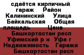 сдаётся кирпичный гараж  › Район ­ Калининский  › Улица ­ Байкальская  › Общая площадь ­ 20 › Цена ­ 5 000 - Башкортостан респ., Уфимский р-н, Уфа г. Недвижимость » Гаражи   . Башкортостан респ.